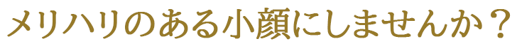 メリハリのある小顔にしませんか？
