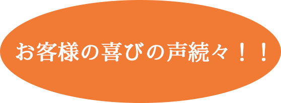 お客様の喜びの声続々！